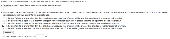 A stock has a required return of 11%, the risk-free rate is 4.5%, and the market risk premium is 5%. a. What is the stocks b