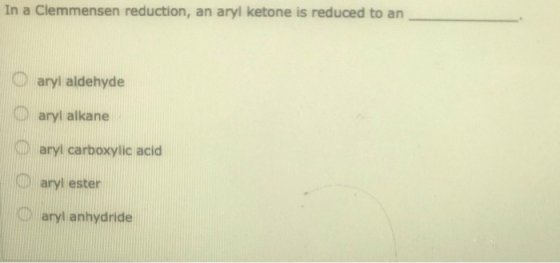 In a Clemmensen reduction, an aryl ketone is reduced to an Oaryl aldehyde Caryl alkane aryl carboxylic acid aryl ester aryi a
