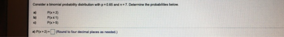 Consider a binomial probability distribution with p=0.65 and n = 7. Determine the probabilities below Pfx2) P( x1) P(x>5) a)
