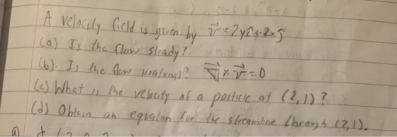 I A velocity field is given by v = 2y^+-2x] (a) Is the flow steady? noble (6). Is the law irratungl * v=0 1 (c) What is the v