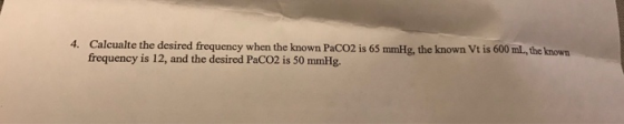 4. Calcualte the desired frequency when the known PacO2 is 65 mmHg, the known Vt is 600 mL, the known frequency is 12, and th
