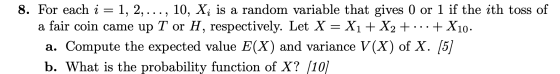 8. For each i = 1, 2, ..., 10, Xi is a random variable that gives 0 or 1 if the ith toss of a fair coin came up T or H, respe