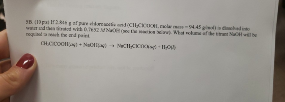 5B. (10 pts) If 2.846 g of pure chloroacetic acid (CHCICOOH. molar mass = 94.45 g/mol) is dissolved into water and then titra