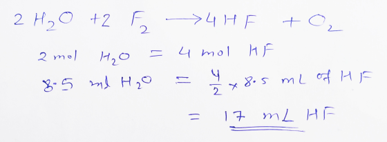 2 H₂O +2 -> 4HF +0₂ 2 mol H2O = 4 mol HF 8.5 ml H₂O 4 x 8.5 mL of HF = 17 mL HF