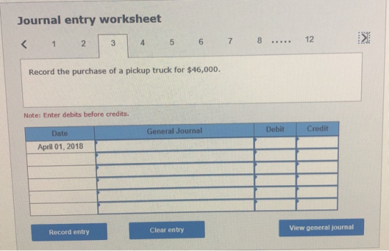Journal entry worksheet < 1 2 3 4 5 6 7 8 ..... 12 : Record the purchase of a pickup truck for $46,000. Note: Enter debits be