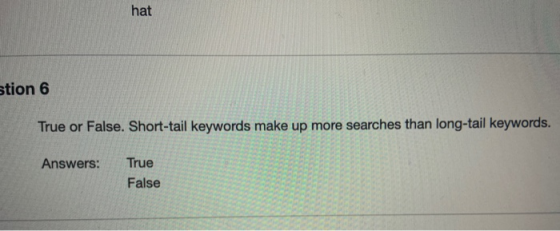 hat stion 6 True or False. Short-tail keywords make up more searches than long-tail keywords. Answers: True False
