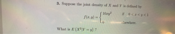 3. Suppose the joint density of X and Y is defined by if 0<r<y< 1 f(x,y)= elsewhere. What is E (X2Y = ) ?
