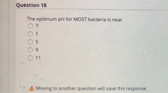 Question 18 The optimum pH for MOST bacteria is near 07 01 05 ОО A Moving to another question will save this response.