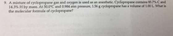 9, A mixture of cyclopropane gas and oxygen is used as an anesthetic, Cyclopropane contains 85.7% Cand 14.3% Hby mass. At C and 0.984 atm pressure, 1,56 g cyclopropane has a volume of 1.00 L What is the molecular formula of cyclopropane?