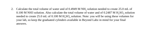 2. Calculate the total volume of water and of 0.4949 M NH, solution needed to create 25.0 mL of 0.100 M NH3 solution. Also ca