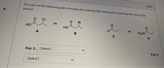 For each of the following pairs of molecules, indicate the compound containing the most acidic proton 3 pts Vs Br HO HO A VS