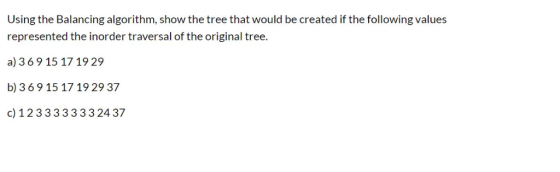 Using the Balancing algorithm, show the tree that would be created if the following values represented the inorder traversal