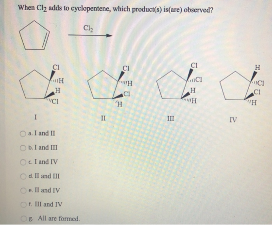 When Cl2 adds to cyclopentene, which product(s) is(are) observed? Cl2 C1 ci СІ H 11H H o A11C1 H СІ H 11C1 ci Η ci WH H I II