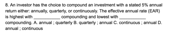 8. An investor has the choice to compound an investment with a stated 5% annual return either: annually, quarterly, or contin