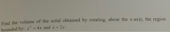 Find the volume of the solid obtained by rotating, about the x-axis, the region bounded by: y = 4x and x = 2y.