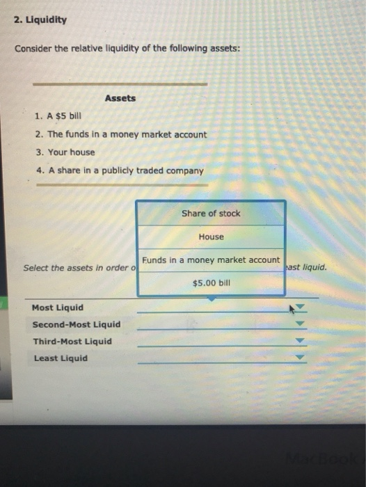 2. Liquidity Consider the relative liquidity of the following assets: Assets 1. A $5 bill 2. The funds in a money market acco