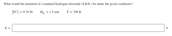 What would the potential of a standard hydrogen electrode (S.H.E.) be under the given conditions? fH+] = 0.78 M PH, = 1.5 atm