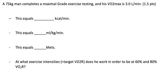 A 75kg man completes a maximal Grade exercise testing, and his VO2max is 3.0 L/min. (1.5 pts) This equals kcal/min. This equa