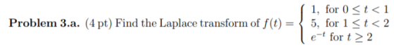 Problem 3.a. (4 pt) Find the Laplace transform of f(t) = | 1, for 0 <t<1 5, for 1 <t< 2 le-t for t > 2