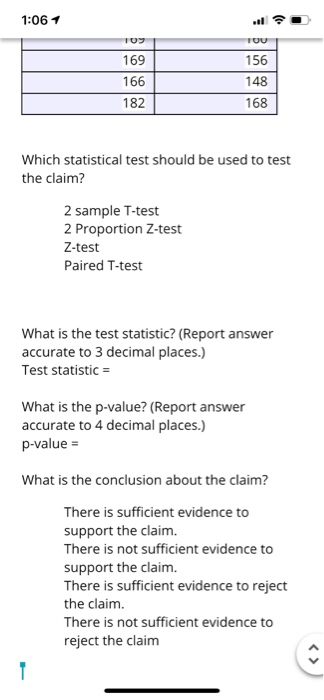 1:06 1 . כסו TOU 169 166 182 156 148 168 Which statistical test should be used to test the claim? 2 sample T-test 2 Proportio