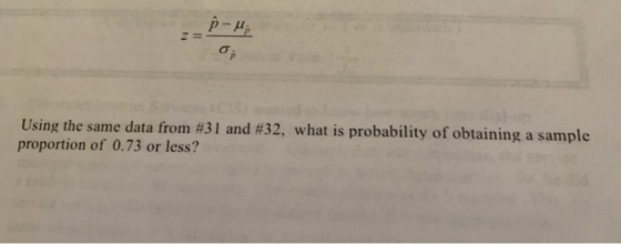 Using the same data from #31 and #32, what is probability of obtaining a sample proportion of 0.73 or less?