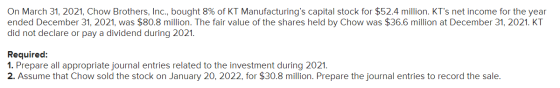 On March 31, 2021, Chow Brothers, Inc., bought 8% of KT Manufacturings capital stock for $52.4 million. KTs net income for