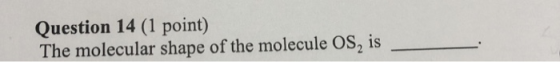 Question 14 (1 point) The molecular shape of the molecule OS, is