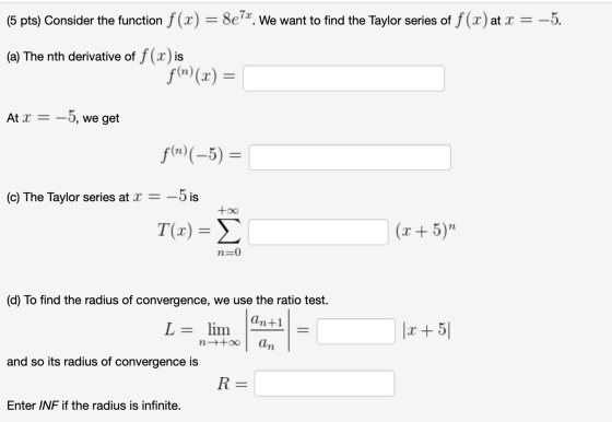 (5 pts) Consider the function f(x) = 8e7x. We want to find the Taylor series of f(x) at x = -5. (a) The nth derivative of f(x