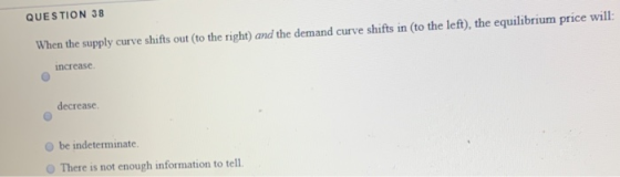 QUESTION 38 When the supply curve shifts out to the right) and the demand curve shifts in (to the left), the equilibrium pric