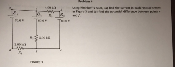Problem4 Using Kirchhoffs rules, (a) find the current in each resistor shown in Figure 3 and (b) find the potential difference between points c 4.00 ㏀ 0.0 V 60.0 V T80.0V 2.00 k Ri FIGURE 3