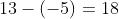 13-(-5)= 18