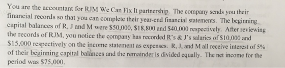 You are the accountant for RJM We Can Fix It partnership. The company sends you their financial records so that you can compl