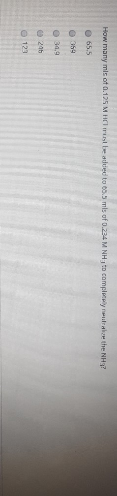 How many mls of 0.125 M HCI must be added to 65.5 mls of 0.234 M NH3 to completely neutralize the NH3? 65.5 369 34.9 246 O 12