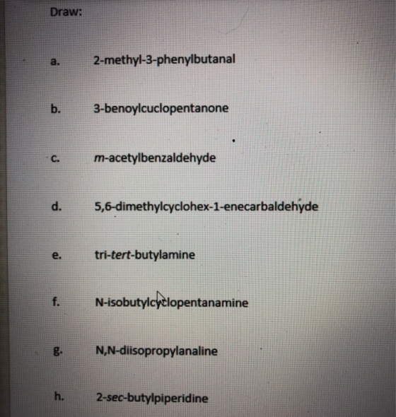 Draw: a. 2-methyl-3-phenylbutanal b. 3-benoylcuclopentanone C. m-acetylbenzaldehyde d. 5,6-dimethylcyclohex-1-enecarbaldehyde