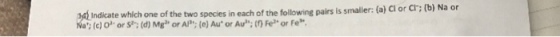 cate which one of the two species in each of the following pairs is smalier: (a) Cl or Cr; (b) Na or Na; (c) O-org-; (d) Mga, or AP; (e) Au. or Aur: (r) Fe or Fe.