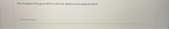 The rms speed of the gas at 300 K is 1370 m/s. What is its rms speed at 1200 K? Numeric Answer: