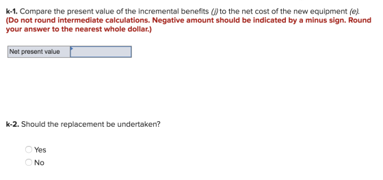 k-1. Compare the present value of the incremental benefits (j) to the net cost of the new equipment (e). (Do not round interm