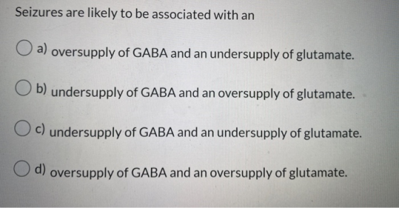 Seizures are likely to be associated with an a) oversupply of GABA and an undersupply of glutamate. b) undersupply of GABA an
