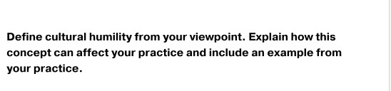 Define cultural humility from your viewpoint. Explain how this concept can affect your practice and include an example from y