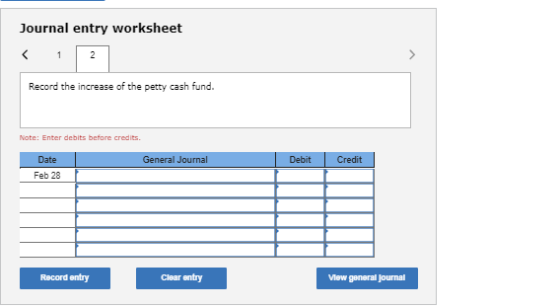 Journal entry worksheet 1 2 < Record the increase of the petty cash fund. Note: Enter debits before credits. General Journal