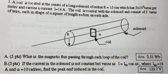 1. A coil is located at the center of a long solenoid of radius R- 15 cm which has 5x10turns per meter and carries a current