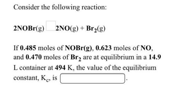 Consider the following reaction: 2NOBr(g) 2NO(g) + Br2(g) If 0.485 moles of NOBr(g), 0.623 moles of NO, and 0.470 moles of Br