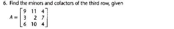 6. Find the minors and cofactors of the third row, given 9 11 4 A= 3 27 6 10 4