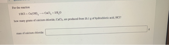 For the reaction 2 HCI + Ca(OH), +CaCl, +2H,0 how many grams of calcium chloride, CaCl2, are produced from 25.1 g of hydrochl