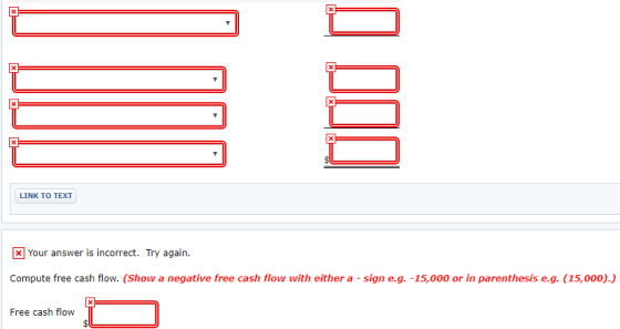 LINK TO TEXT x Your answer is incorrect. Try again. Compute free cash flow. (Show a negative free cash flow with either a -si