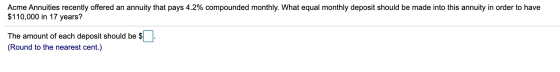 Acme Annuities recently offered an annuity that pays 4.2% compounded monthly. What equal monthly deposit should be made into