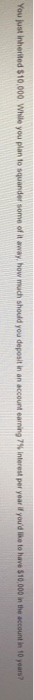 You ust inherited $10,000 w e you plan to squander some of it away, how much should you deposit in an account ea n ng 7% interest per yoar i youd like to have $10,000 in the account i 10 years?