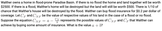 Walther owns a home in flood-prone Paradise Basin. If there is no flood the home and land together will be worth $2500. If th