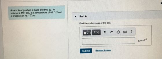 A sample of gas has a mass of 0.560 g. Its volume is 119 mL at a temperature of 86 °C and a pressure of 757 Torr. Part A Find