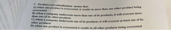 sults in more than one other product being 7. Product-cost subsidization means that: A) when one product is overcosted, it re